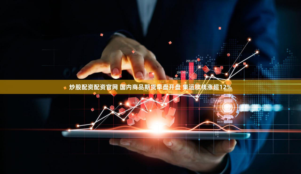 炒股配资配资官网 国内商品期货早盘开盘 集运欧线涨超12%