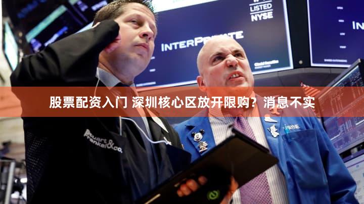 股票配资入门 深圳核心区放开限购？消息不实
