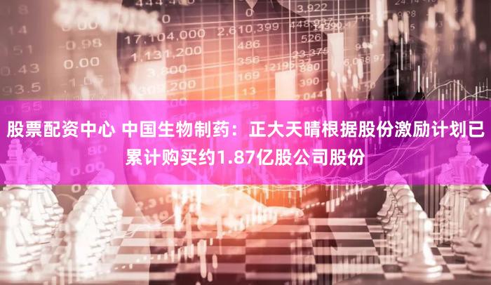 股票配资中心 中国生物制药：正大天晴根据股份激励计划已累计购买约1.87亿股公司股份