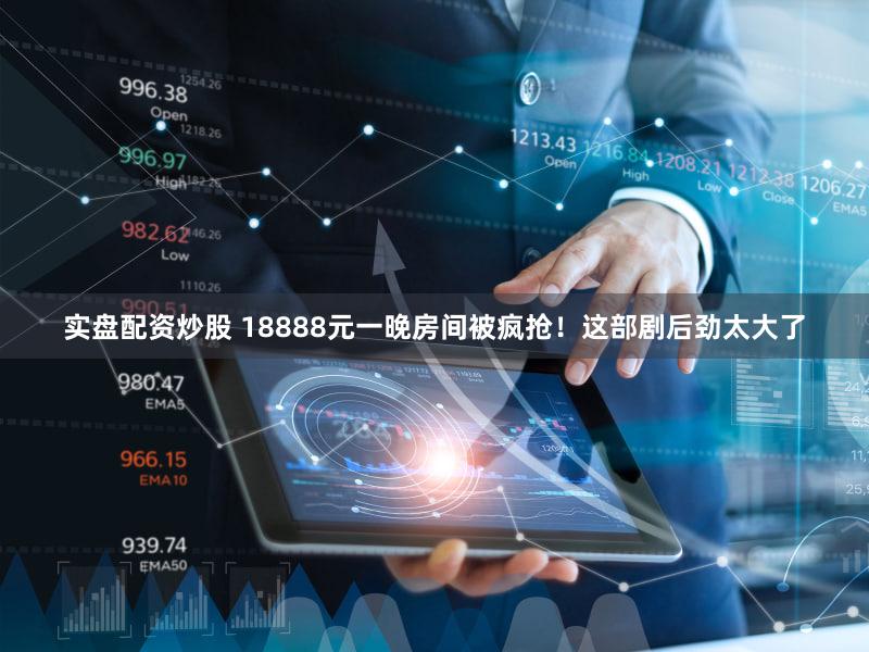实盘配资炒股 18888元一晚房间被疯抢！这部剧后劲太大了