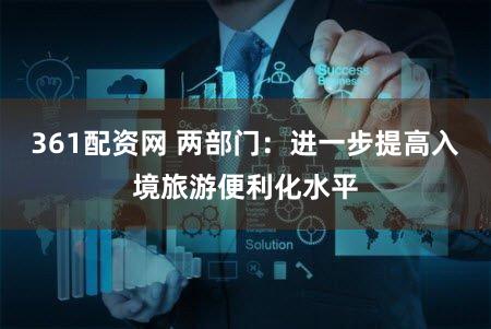 361配资网 两部门：进一步提高入境旅游便利化水平
