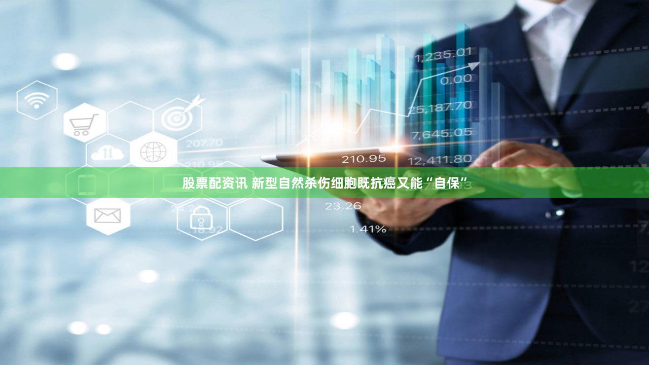 股票配资讯 新型自然杀伤细胞既抗癌又能“自保”