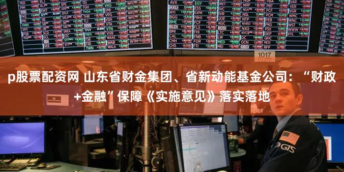 p股票配资网 山东省财金集团、省新动能基金公司：“财政+金融”保障《实施意见》落实落地
