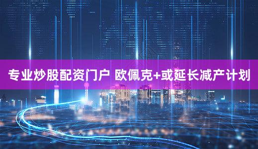 专业炒股配资门户 欧佩克+或延长减产计划