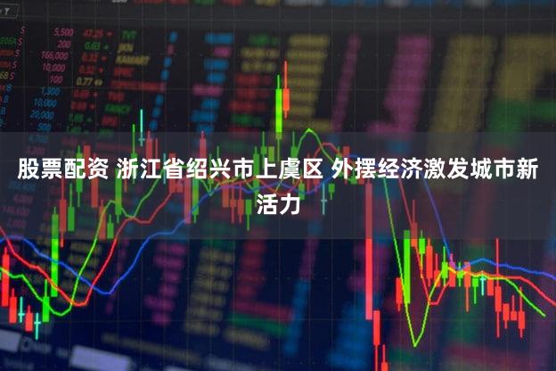 股票配资 浙江省绍兴市上虞区 外摆经济激发城市新活力