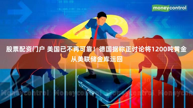 股票配资门户 美国已不再可靠！德国据称正讨论将1200吨黄金从美联储金库运回