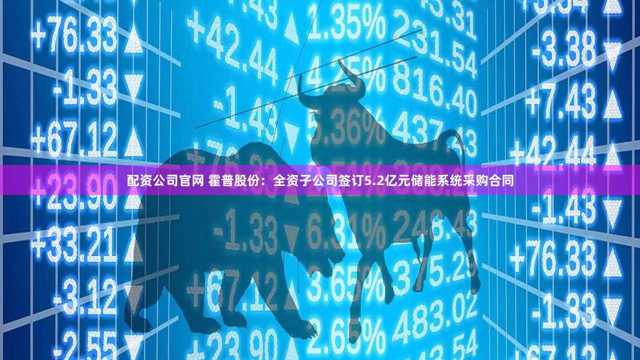 配资公司官网 霍普股份：全资子公司签订5.2亿元储能系统采购合同