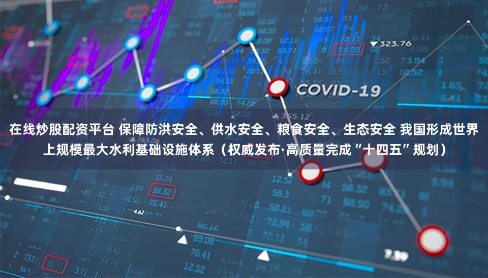 在线炒股配资平台 保障防洪安全、供水安全、粮食安全、生态安全 我国形成世界上规模最大水利基础设施体系（权威发布·高质量完成“十四五”规划）