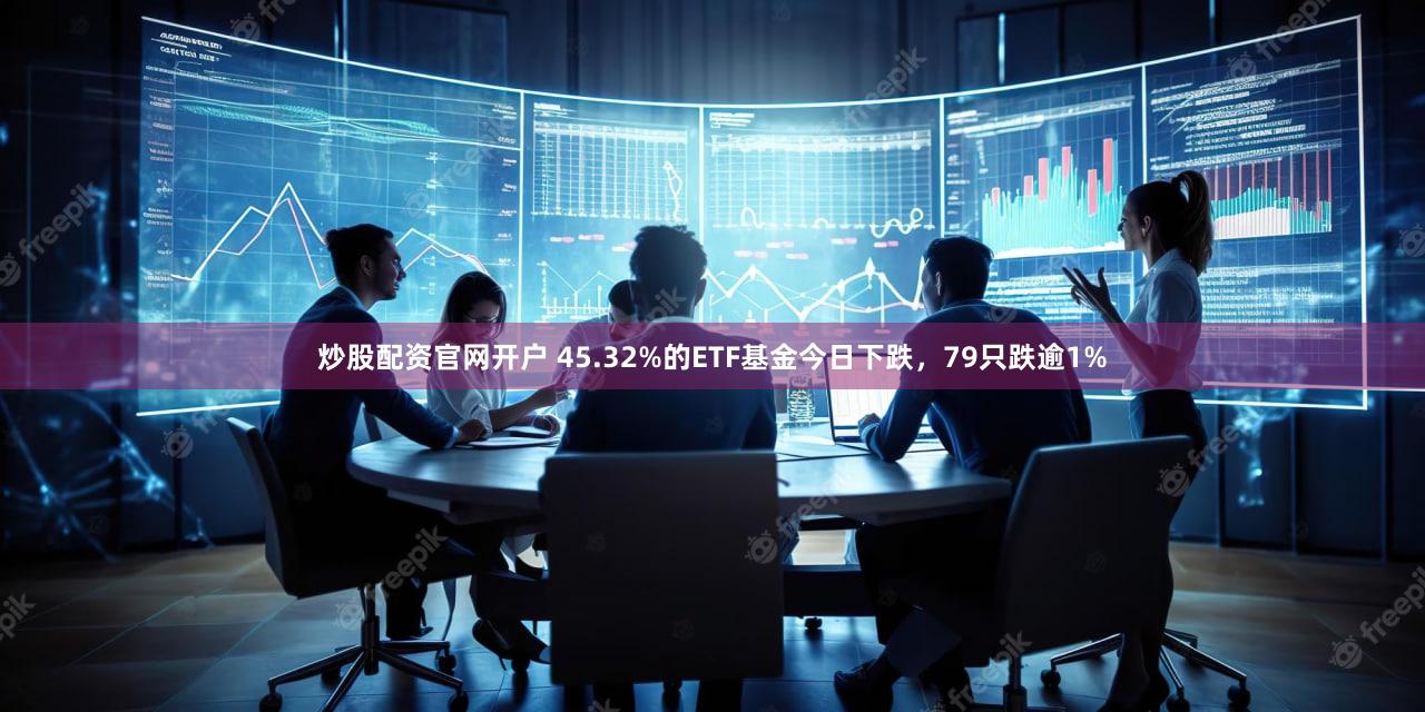 炒股配资官网开户 45.32%的ETF基金今日下跌，79只跌逾1%