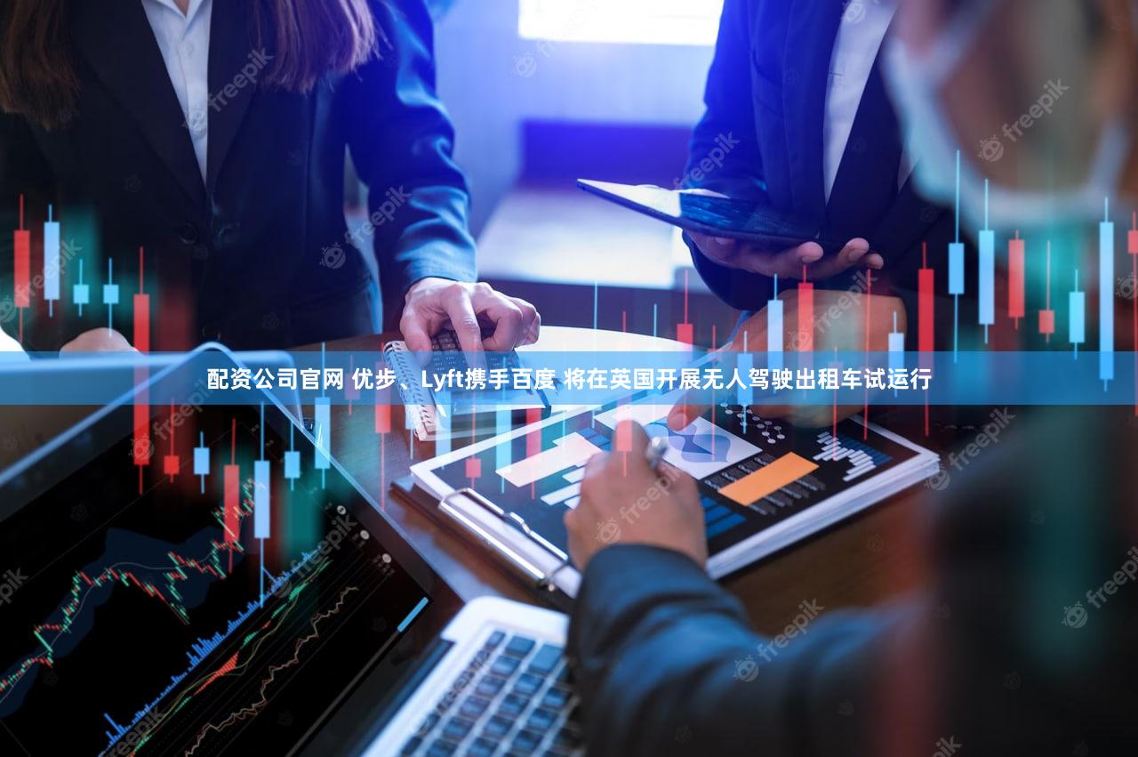 配资公司官网 优步、Lyft携手百度 将在英国开展无人驾驶出租车试运行