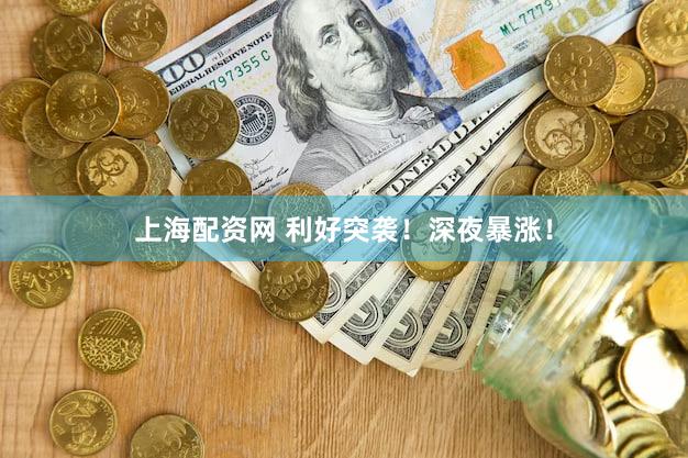 上海配资网 利好突袭！深夜暴涨！