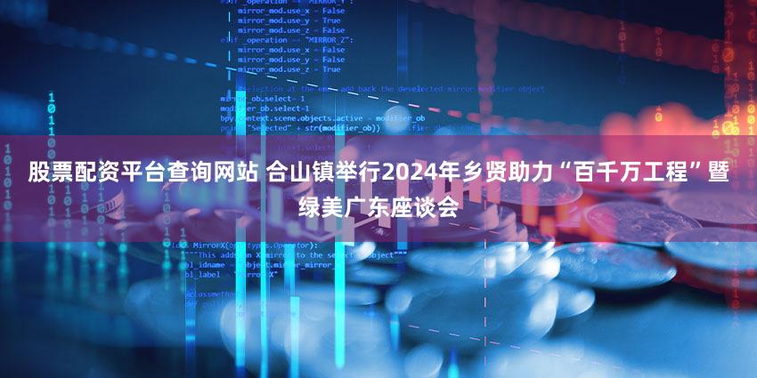 股票配资平台查询网站 合山镇举行2024年乡贤助力“百千万工程”暨绿美广东座谈会