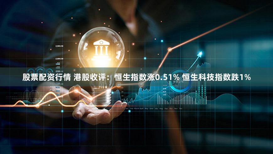 股票配资行情 港股收评：恒生指数涨0.51% 恒生科技指数跌1%