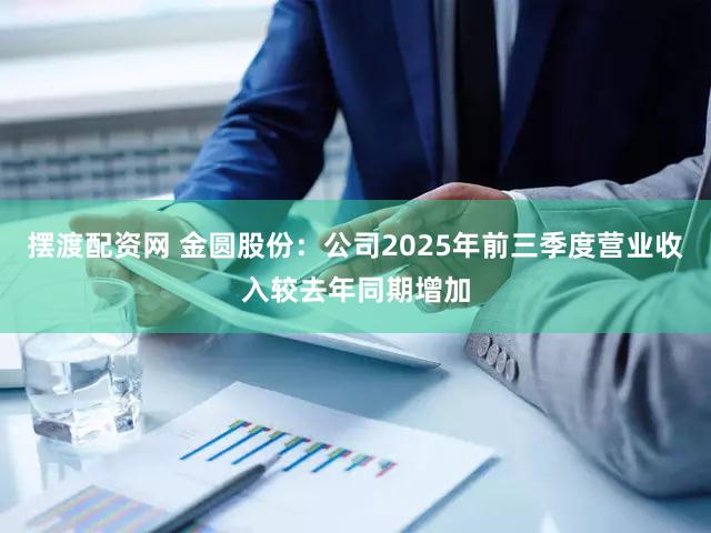 摆渡配资网 金圆股份：公司2025年前三季度营业收入较去年同期增加