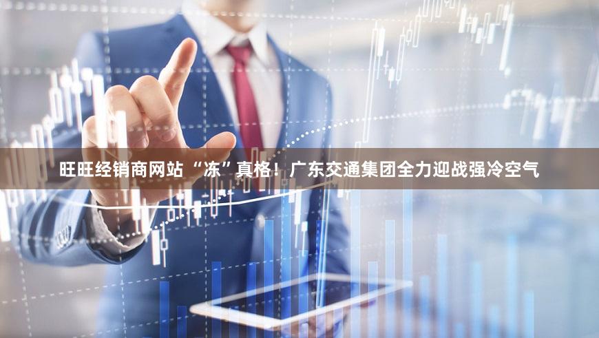 旺旺经销商网站 “冻”真格！广东交通集团全力迎战强冷空气
