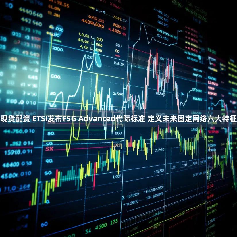 现货配资 ETSI发布F5G Advanced代际标准 定义未来固定网络六大特征