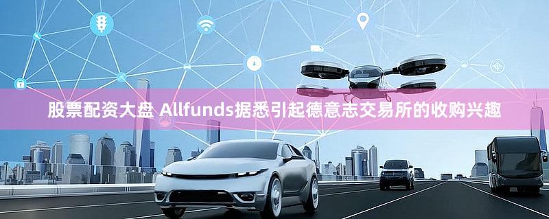 股票配资大盘 Allfunds据悉引起德意志交易所的收购兴趣