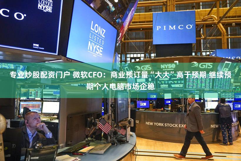专业炒股配资门户 微软CFO：商业预订量“大大”高于预期 继续预期个人电脑市场企稳