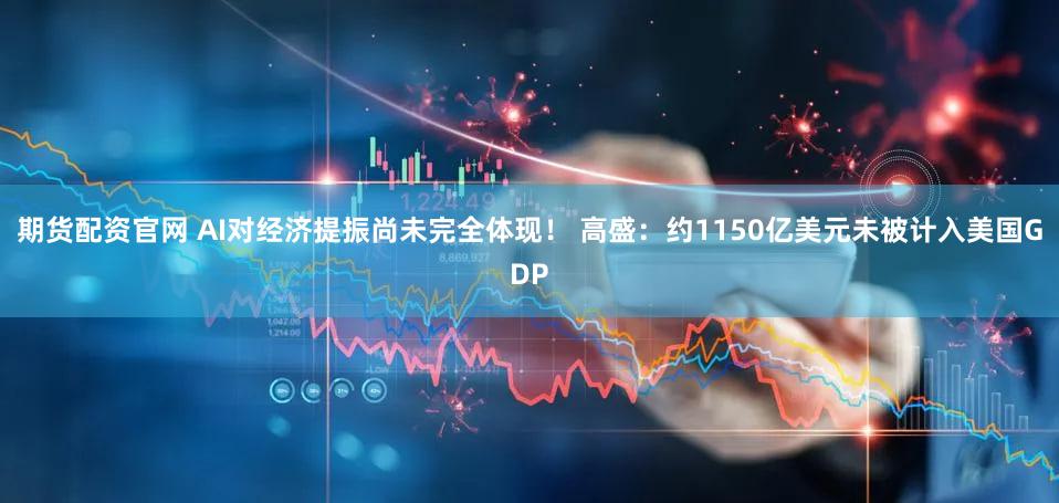 期货配资官网 AI对经济提振尚未完全体现！ 高盛：约1150亿美元未被计入美国GDP