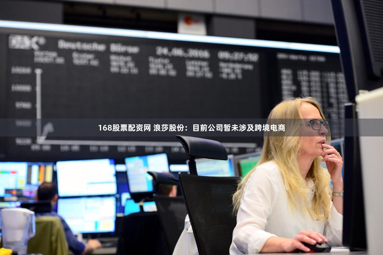 168股票配资网 浪莎股份：目前公司暂未涉及跨境电商