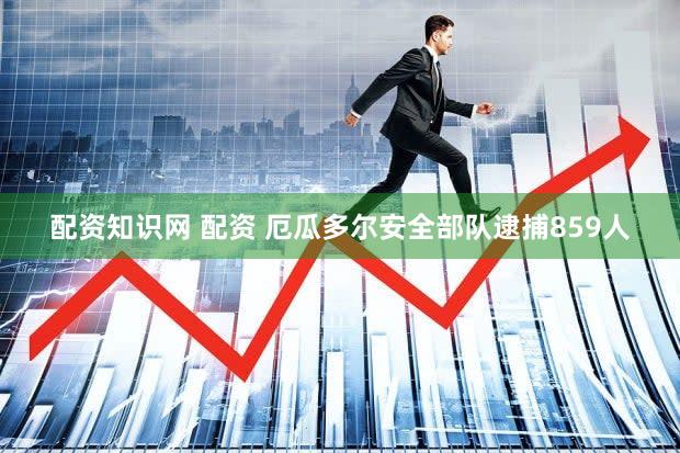 配资知识网 配资 厄瓜多尔安全部队逮捕859人