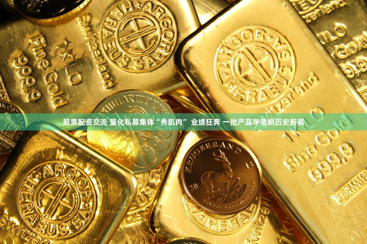 股票配资交流 量化私募集体“秀肌肉” 业绩狂奔 一批产品净值刷历史新高