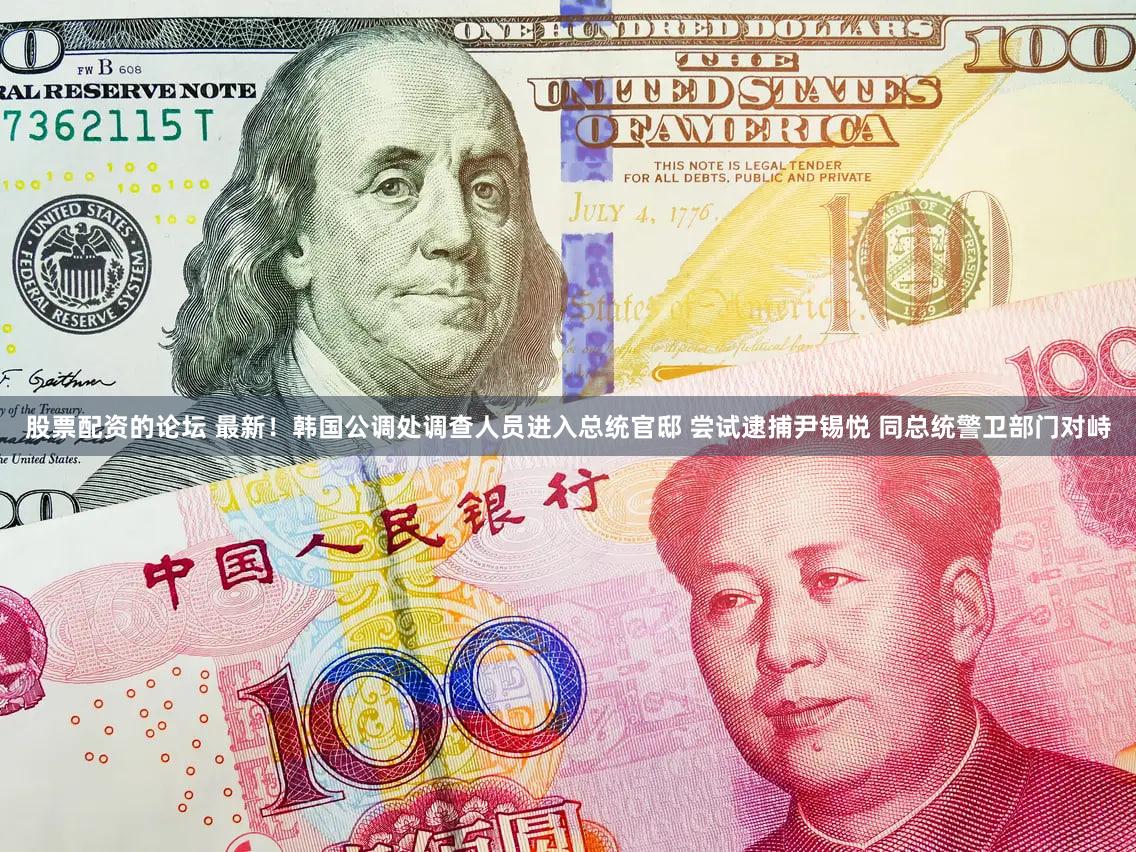 股票配资的论坛 最新！韩国公调处调查人员进入总统官邸 尝试逮捕尹锡悦 同总统警卫部门对峙