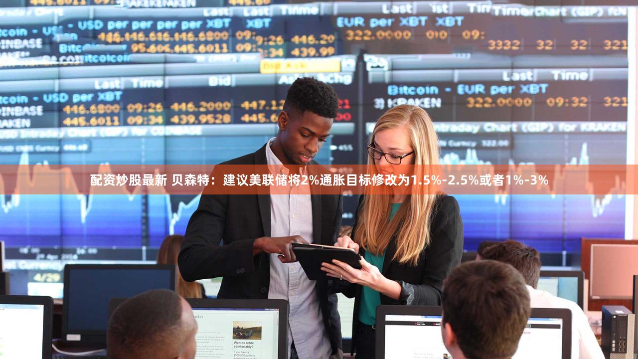配资炒股最新 贝森特：建议美联储将2%通胀目标修改为1.5%-2.5%或者1%-3%