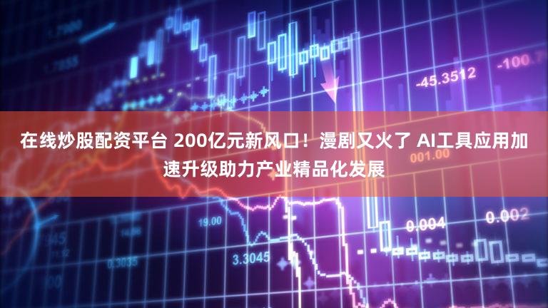 在线炒股配资平台 200亿元新风口！漫剧又火了 AI工具应用加速升级助力产业精品化发展