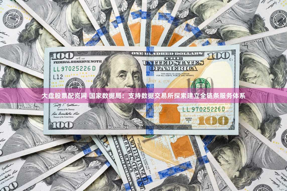 大盘股票配资网 国家数据局：支持数据交易所探索建立全链条服务体系