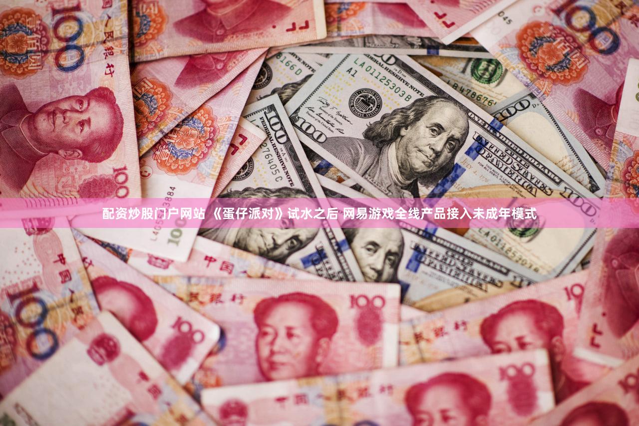 配资炒股门户网站 《蛋仔派对》试水之后 网易游戏全线产品接入未成年模式
