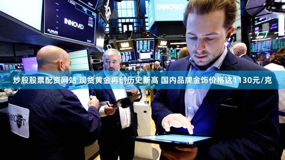 炒股股票配资网站 现货黄金再创历史新高 国内品牌金饰价格达1130元/克