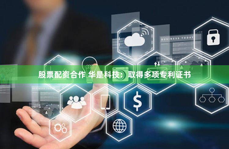 股票配资合作 华是科技：取得多项专利证书