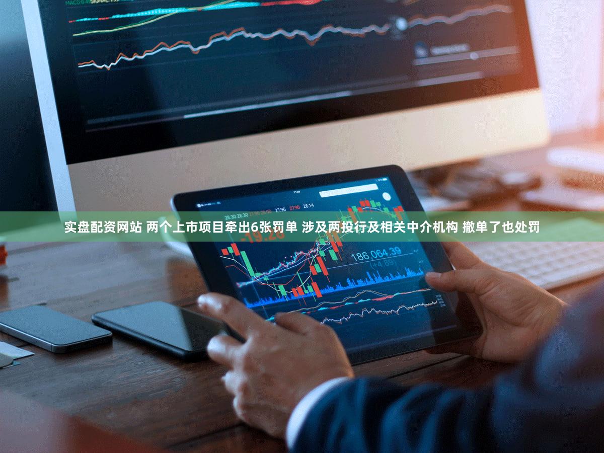 实盘配资网站 两个上市项目牵出6张罚单 涉及两投行及相关中介机构 撤单了也处罚