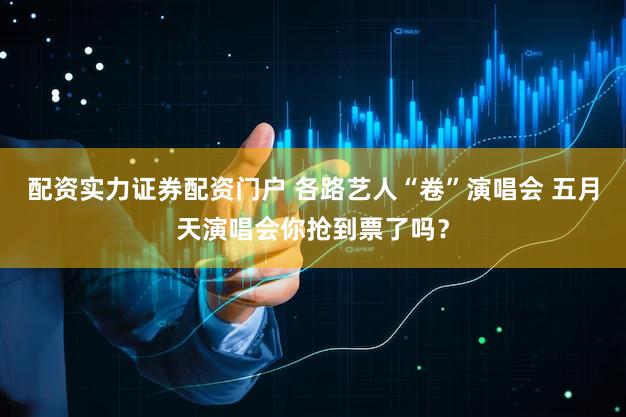 配资实力证券配资门户 各路艺人“卷”演唱会 五月天演唱会你抢到票了吗？