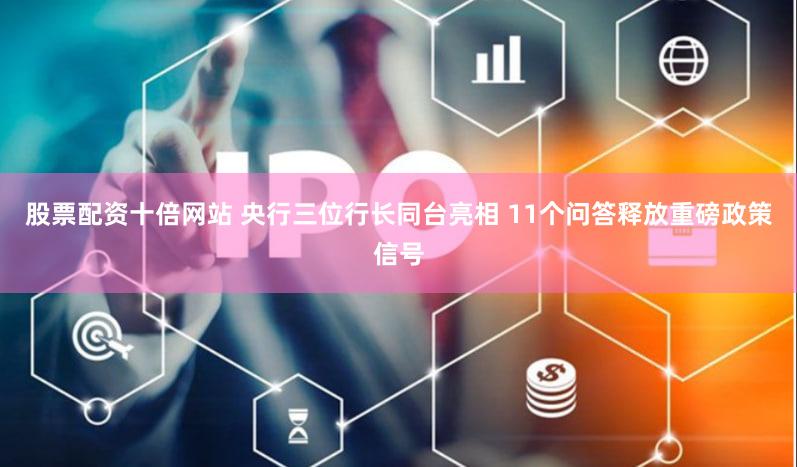 股票配资十倍网站 央行三位行长同台亮相 11个问答释放重磅政策信号