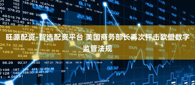 旺源配资-智选配资平台 美国商务部长再次抨击欧盟数字监管法规