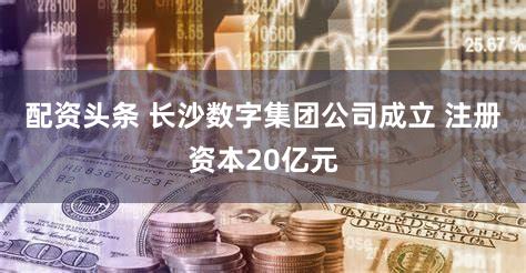 配资头条 长沙数字集团公司成立 注册资本20亿元