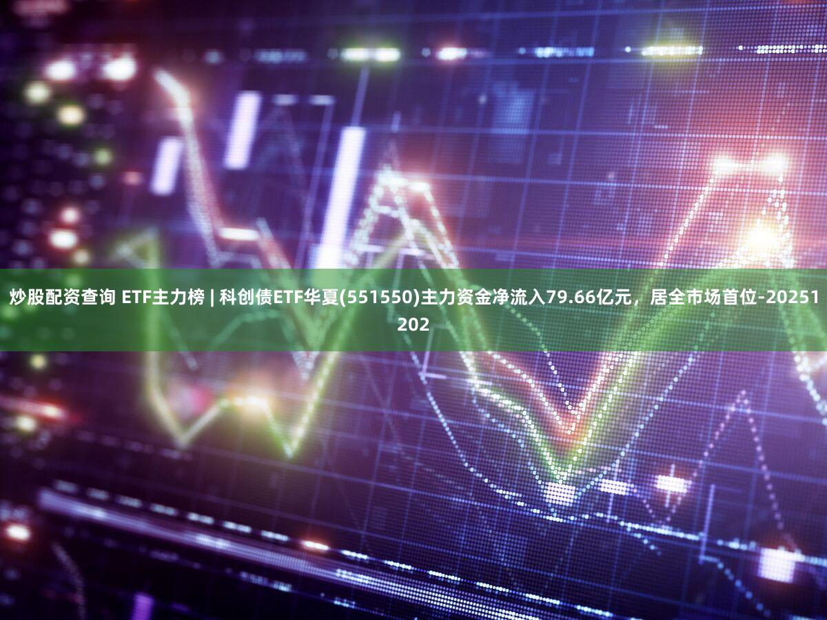 炒股配资查询 ETF主力榜 | 科创债ETF华夏(551550)主力资金净流入79.66亿元，居全市场首位-20251202