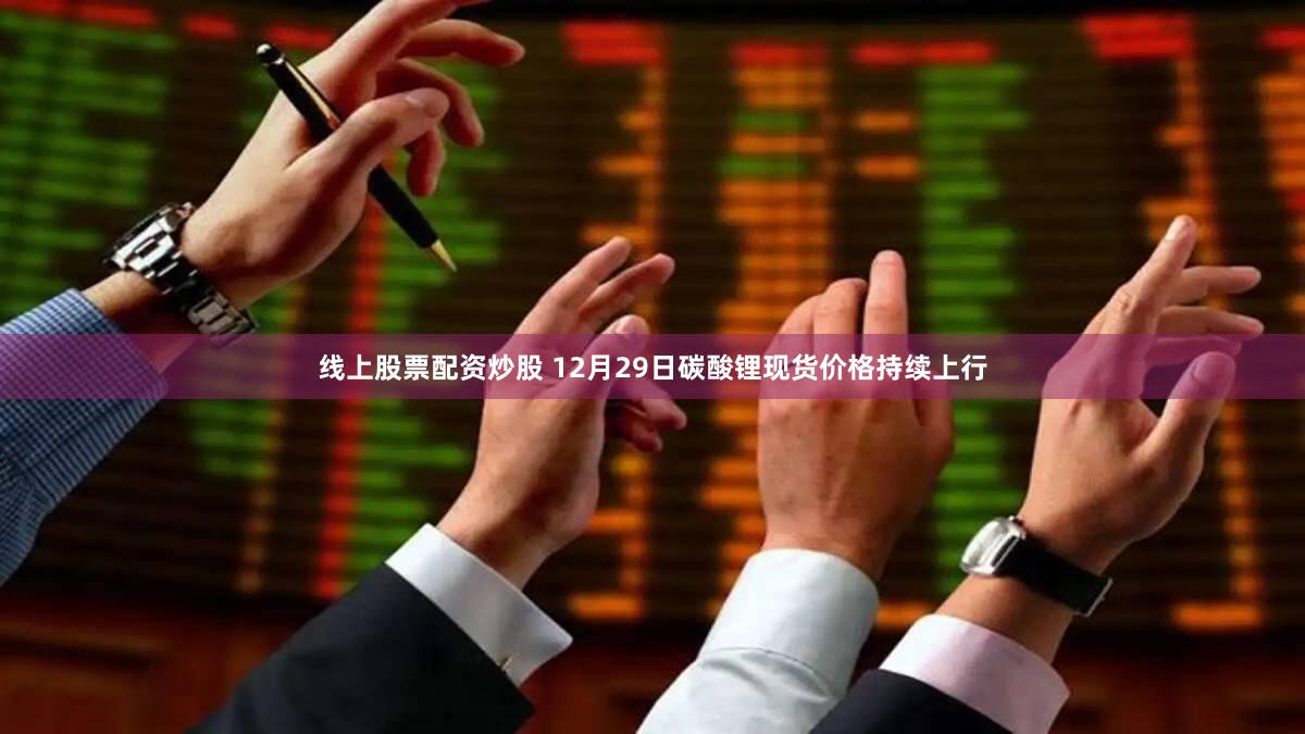 线上股票配资炒股 12月29日碳酸锂现货价格持续上行