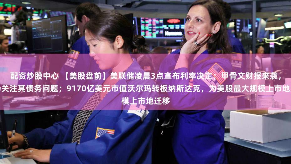 配资炒股中心 【美股盘前】美联储凌晨3点宣布利率决定；甲骨文财报来袭，市场关注其债务问题；9170亿美元市值沃尔玛转板纳斯达克，为美股最大规模上市地迁移