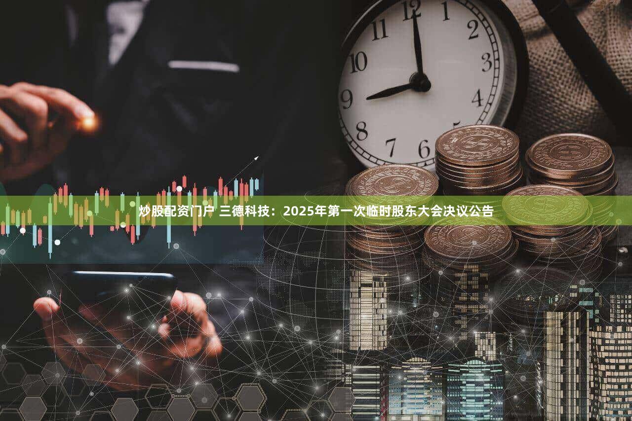 炒股配资门户 三德科技：2025年第一次临时股东大会决议公告
