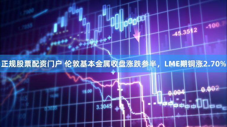 正规股票配资门户 伦敦基本金属收盘涨跌参半，LME期铜涨2.70%