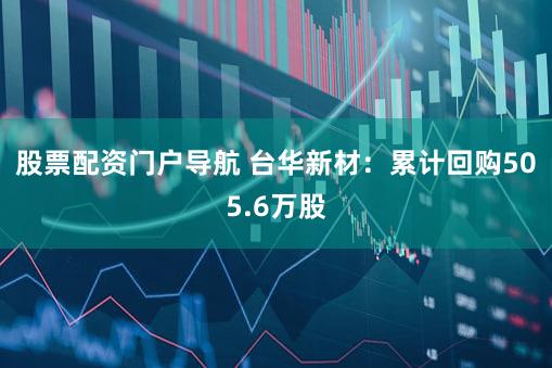 股票配资门户导航 台华新材：累计回购505.6万股