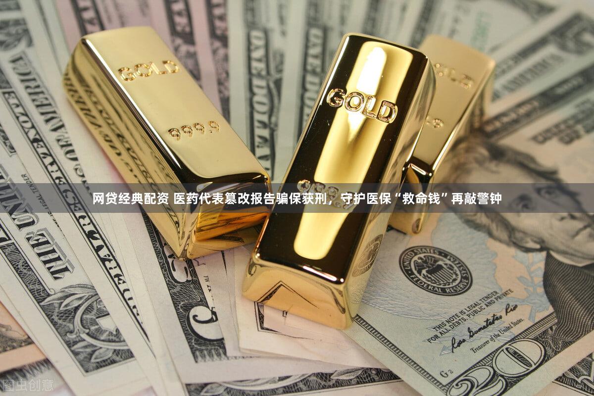 网贷经典配资 医药代表篡改报告骗保获刑，守护医保“救命钱”再敲警钟