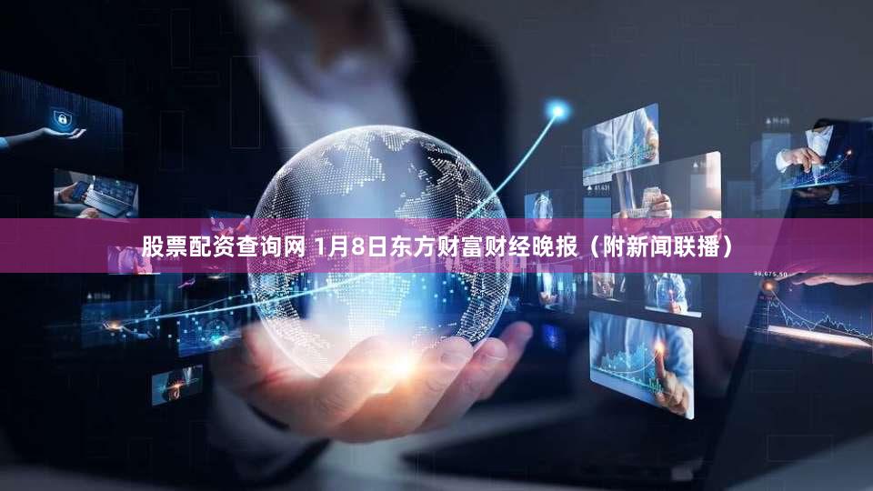 股票配资查询网 1月8日东方财富财经晚报（附新闻联播）