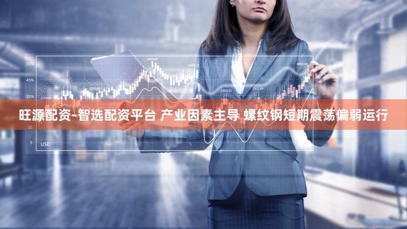旺源配资-智选配资平台 产业因素主导 螺纹钢短期震荡偏弱运行