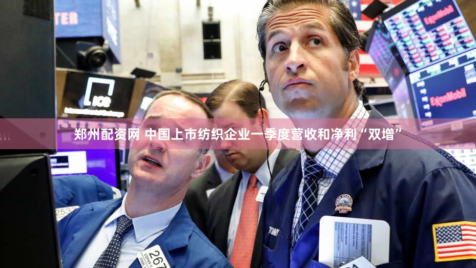 郑州配资网 中国上市纺织企业一季度营收和净利“双增”