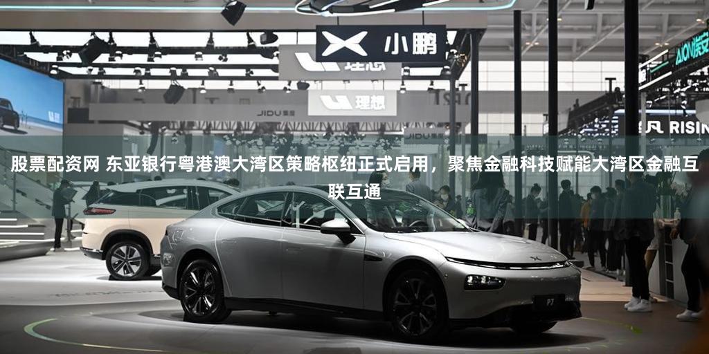 股票配资网 东亚银行粤港澳大湾区策略枢纽正式启用，聚焦金融科技赋能大湾区金融互联互通