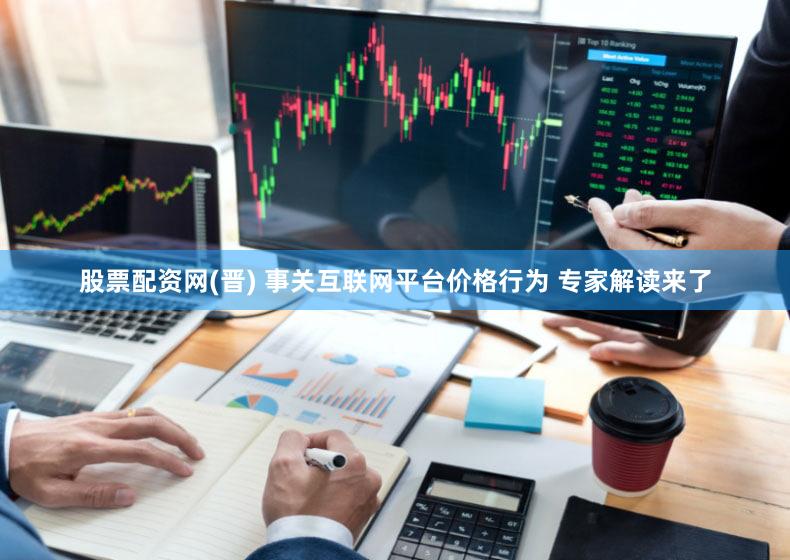 股票配资网(晋) 事关互联网平台价格行为 专家解读来了
